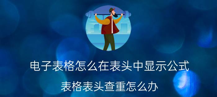 电子表格怎么在表头中显示公式 表格表头查重怎么办？